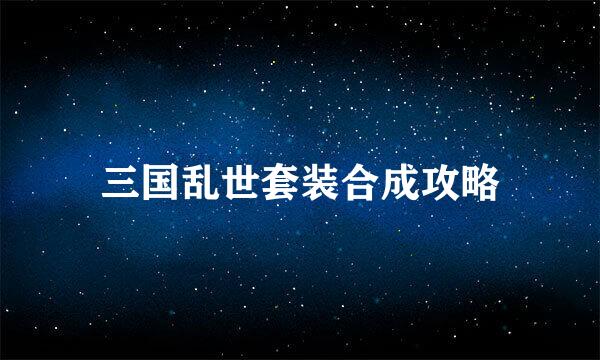 三国乱世套装合成攻略