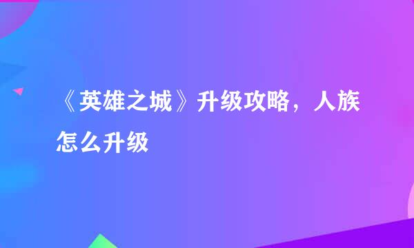 《英雄之城》升级攻略，人族怎么升级