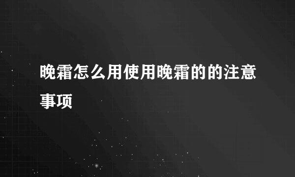 晚霜怎么用使用晚霜的的注意事项