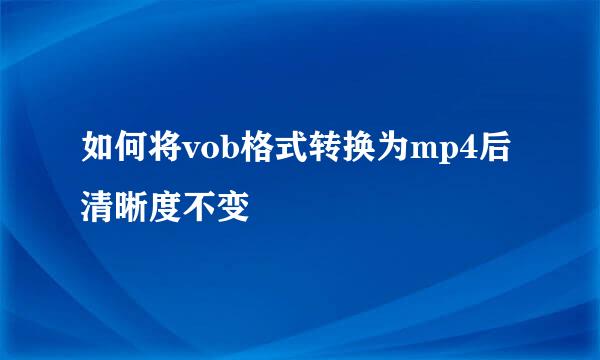 如何将vob格式转换为mp4后清晰度不变