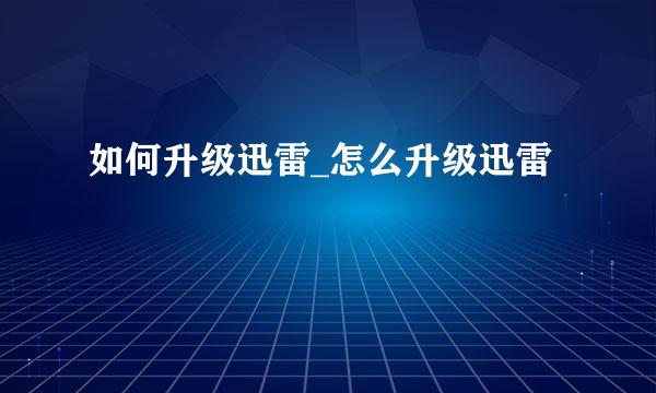 如何升级迅雷_怎么升级迅雷