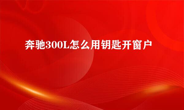 奔驰300L怎么用钥匙开窗户