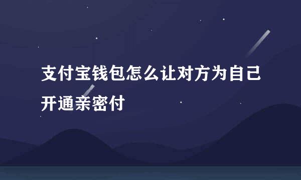 支付宝钱包怎么让对方为自己开通亲密付