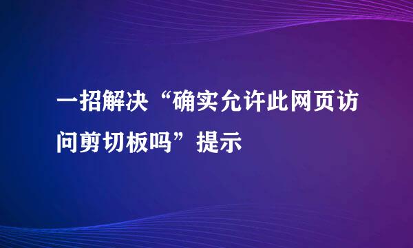一招解决“确实允许此网页访问剪切板吗”提示