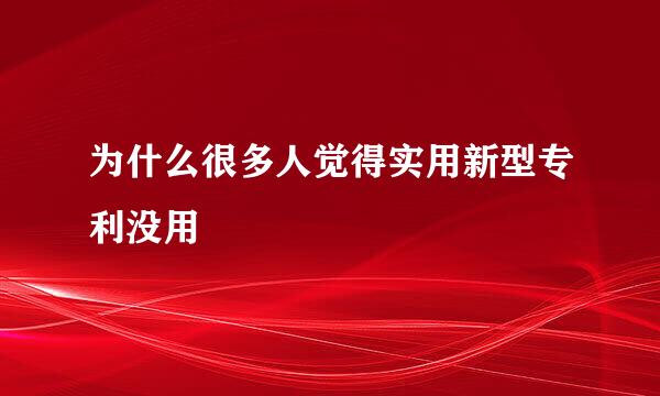 为什么很多人觉得实用新型专利没用
