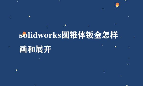 solidworks圆锥体钣金怎样画和展开