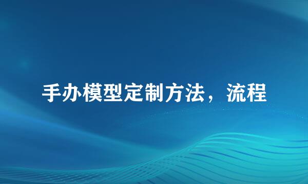 手办模型定制方法，流程