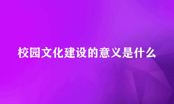 校园文化建设的意义是什么
