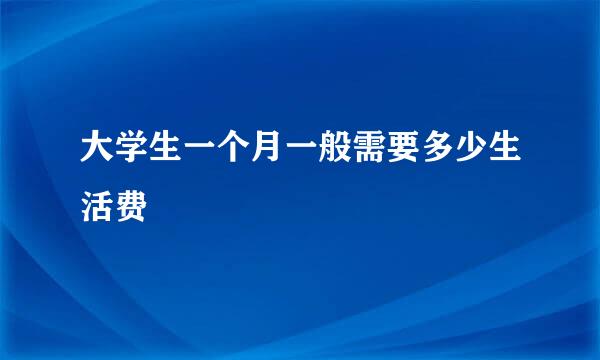 大学生一个月一般需要多少生活费