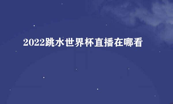 2022跳水世界杯直播在哪看