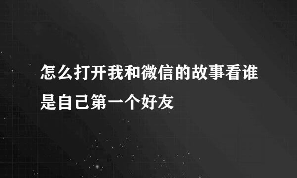 怎么打开我和微信的故事看谁是自己第一个好友