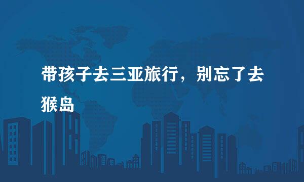 带孩子去三亚旅行，别忘了去猴岛
