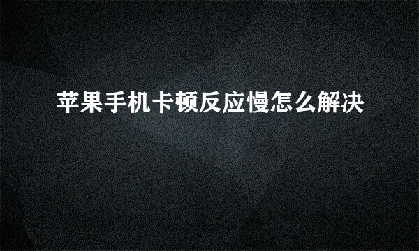 苹果手机卡顿反应慢怎么解决