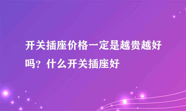 开关插座价格一定是越贵越好吗？什么开关插座好