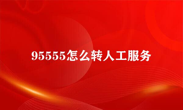 95555怎么转人工服务