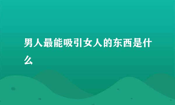 男人最能吸引女人的东西是什么