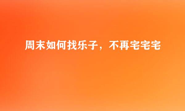 周末如何找乐子，不再宅宅宅