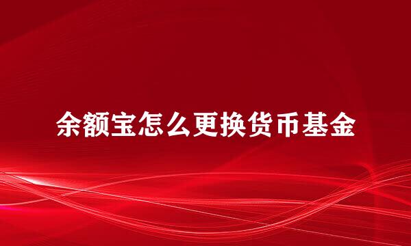 余额宝怎么更换货币基金