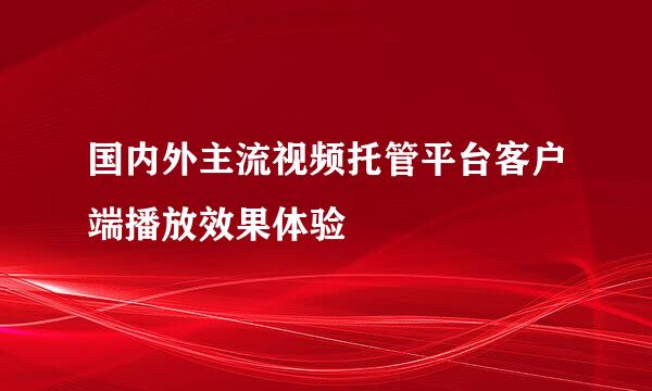 国内外主流视频托管平台客户端播放效果体验