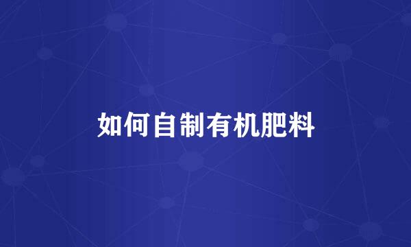 如何自制有机肥料