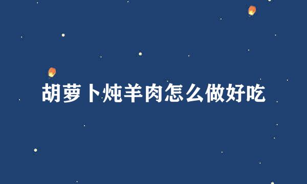 胡萝卜炖羊肉怎么做好吃