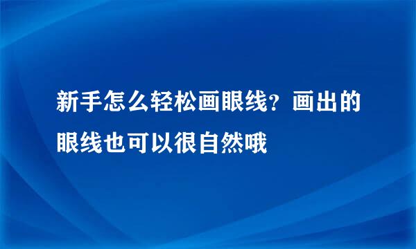 新手怎么轻松画眼线？画出的眼线也可以很自然哦