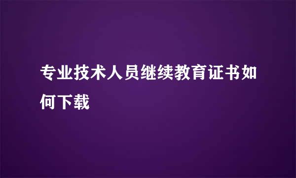 专业技术人员继续教育证书如何下载