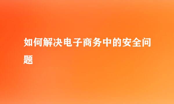如何解决电子商务中的安全问题