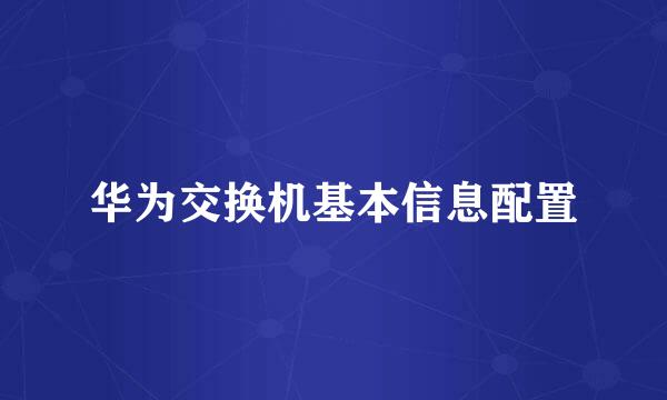 华为交换机基本信息配置