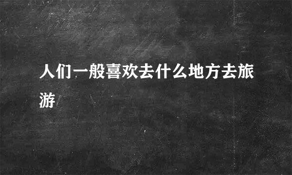 人们一般喜欢去什么地方去旅游