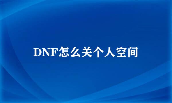 DNF怎么关个人空间