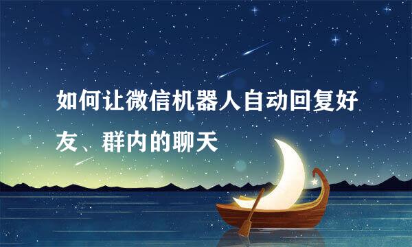 如何让微信机器人自动回复好友、群内的聊天