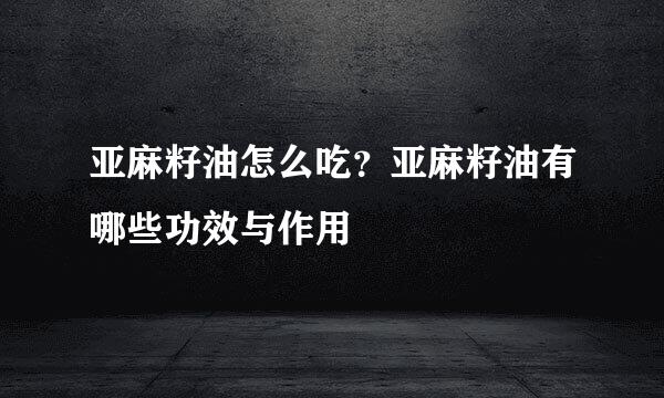 亚麻籽油怎么吃？亚麻籽油有哪些功效与作用