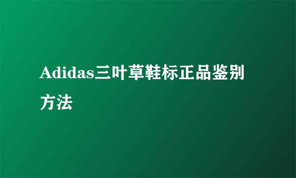 Adidas三叶草鞋标正品鉴别方法