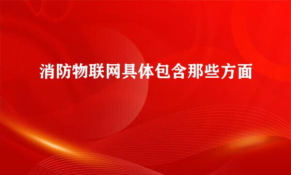 消防物联网具体包含那些方面