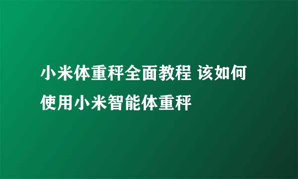 小米体重秤全面教程 该如何使用小米智能体重秤