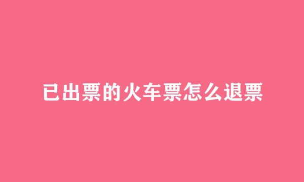 已出票的火车票怎么退票