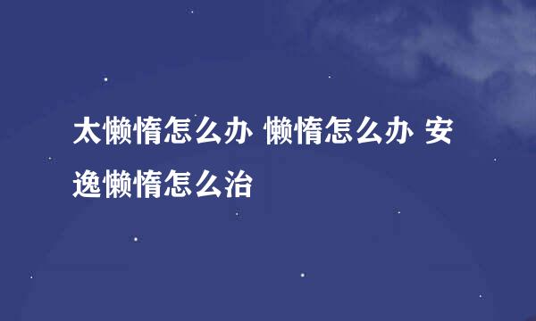 太懒惰怎么办 懒惰怎么办 安逸懒惰怎么治