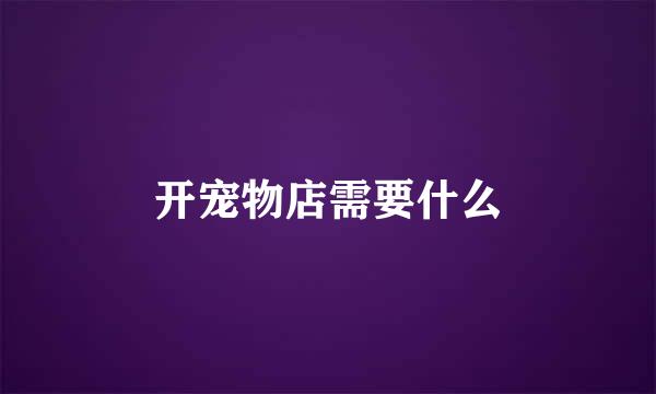 开宠物店需要什么