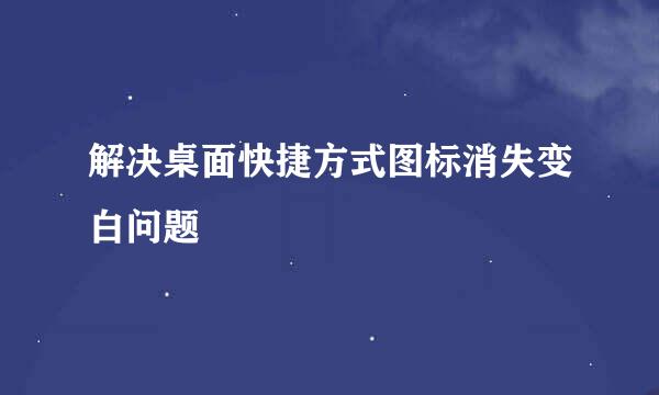 解决桌面快捷方式图标消失变白问题