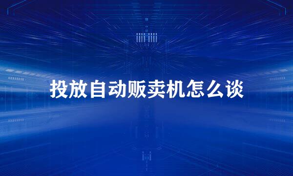 投放自动贩卖机怎么谈