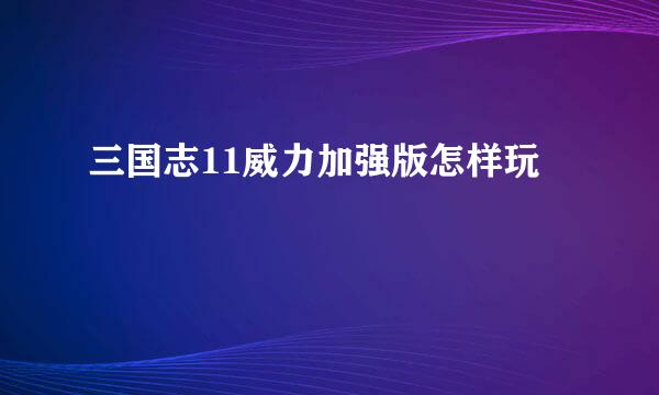 三国志11威力加强版怎样玩
