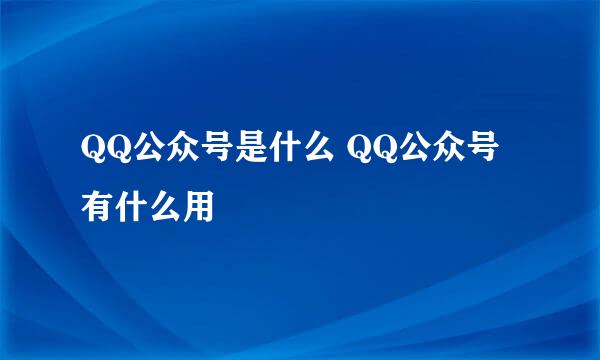 QQ公众号是什么 QQ公众号有什么用