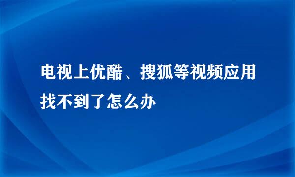 电视上优酷、搜狐等视频应用找不到了怎么办
