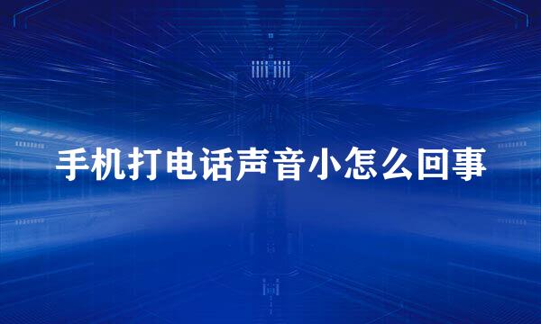 手机打电话声音小怎么回事