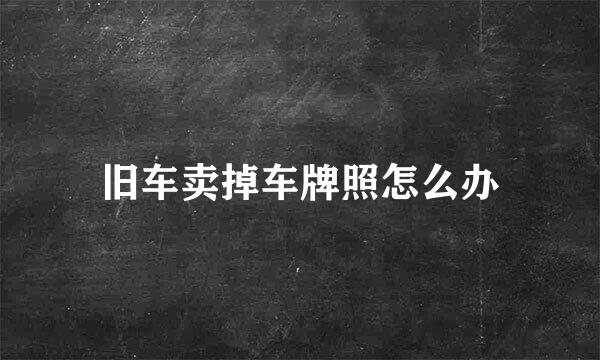 旧车卖掉车牌照怎么办