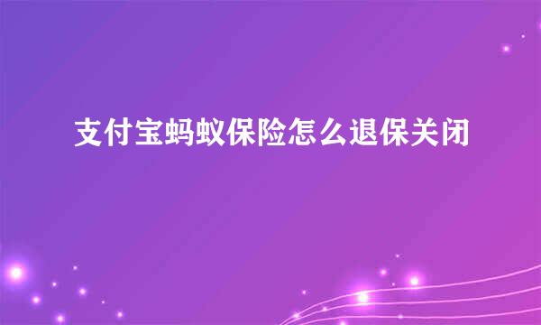 支付宝蚂蚁保险怎么退保关闭