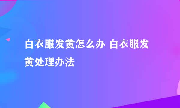 白衣服发黄怎么办 白衣服发黄处理办法