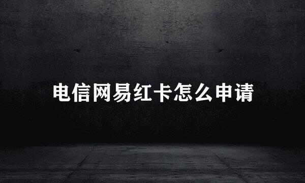 电信网易红卡怎么申请