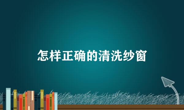 怎样正确的清洗纱窗